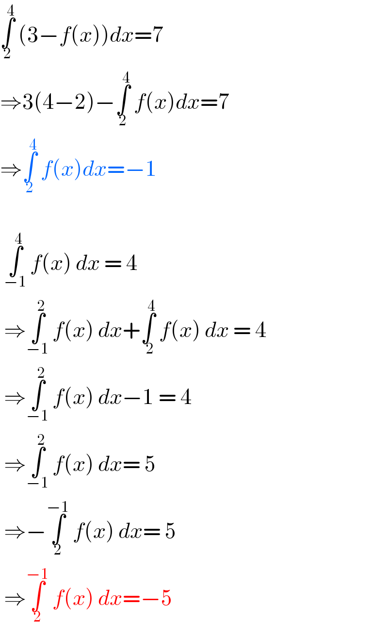∫_2 ^4  (3−f(x))dx=7  ⇒3(4−2)−∫_2 ^4  f(x)dx=7  ⇒∫_2 ^4  f(x)dx=−1     ∫_(−1) ^4  f(x) dx = 4   ⇒∫_(−1) ^2  f(x) dx+∫_( 2) ^4  f(x) dx = 4   ⇒∫_(−1) ^2  f(x) dx−1 = 4   ⇒∫_(−1) ^2  f(x) dx= 5   ⇒−∫_2 ^(−1)  f(x) dx= 5   ⇒∫_2 ^(−1)  f(x) dx=−5  