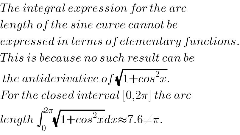 The integral expression for the arc  length of the sine curve cannot be  expressed in terms of elementary functions.  This is because no such result can be   the antiderivative of (√(1+cos^2 x)).  For the closed interval [0,2π] the arc  length ∫_0 ^(2π) (√(1+cos^2 x))dx≈7.6≠π.  