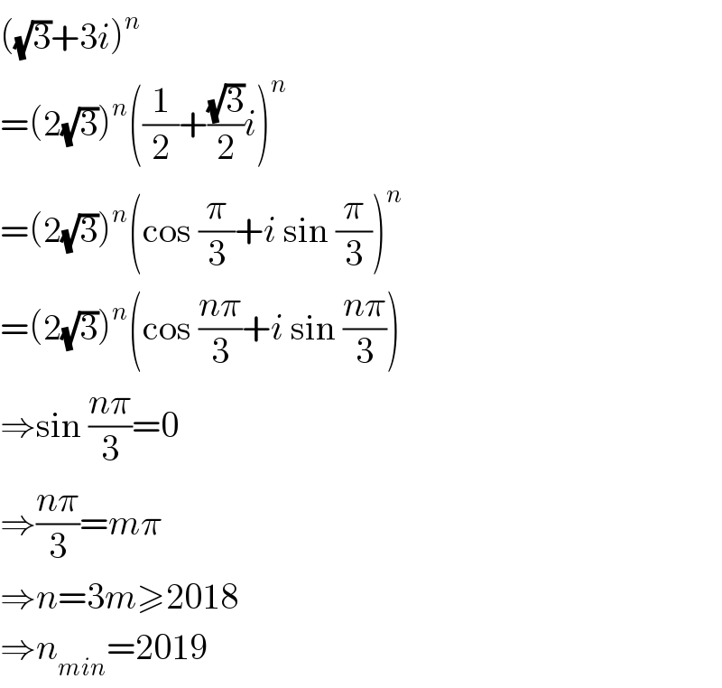 ((√3)+3i)^n   =(2(√3))^n ((1/2)+((√3)/2)i)^n   =(2(√3))^n (cos (π/3)+i sin (π/3))^n   =(2(√3))^n (cos ((nπ)/3)+i sin ((nπ)/3))  ⇒sin ((nπ)/3)=0  ⇒((nπ)/3)=mπ  ⇒n=3m≥2018  ⇒n_(min) =2019  