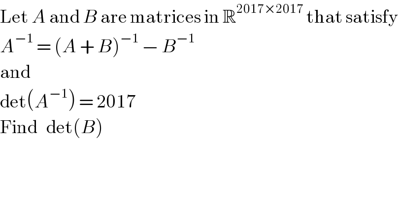 Let A and B are matrices in R^(2017×2017)  that satisfy  A^(−1)  = (A + B)^(−1)  − B^(−1)   and  det(A^(−1) ) = 2017  Find   det(B)  