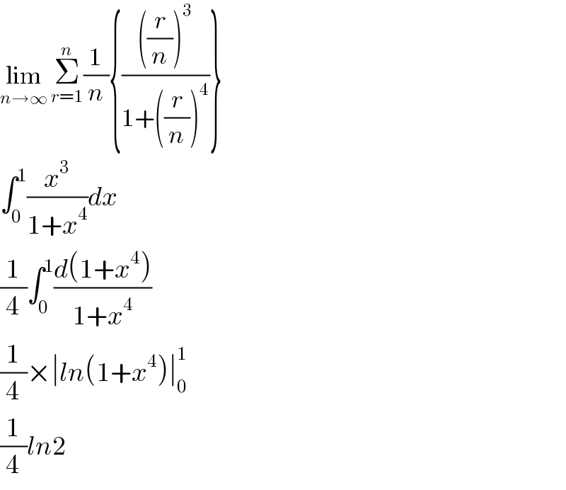 lim_(n→∞)  Σ_(r=1) ^n (1/n){((((r/n))^3 )/(1+((r/n))^4 ))}  ∫_0 ^1 (x^3 /(1+x^4 ))dx  (1/4)∫_0 ^1 ((d(1+x^4 ))/(1+x^4 ))  (1/4)×∣ln(1+x^4 )∣_0 ^1   (1/4)ln2  
