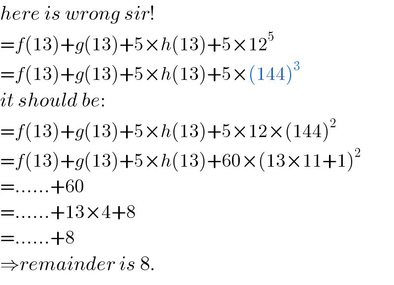 here is wrong sir!  =f(13)+g(13)+5×h(13)+5×12^5   =f(13)+g(13)+5×h(13)+5×(144)^3   it should be:  =f(13)+g(13)+5×h(13)+5×12×(144)^2   =f(13)+g(13)+5×h(13)+60×(13×11+1)^2   =......+60  =......+13×4+8  =......+8  ⇒remainder is 8.  