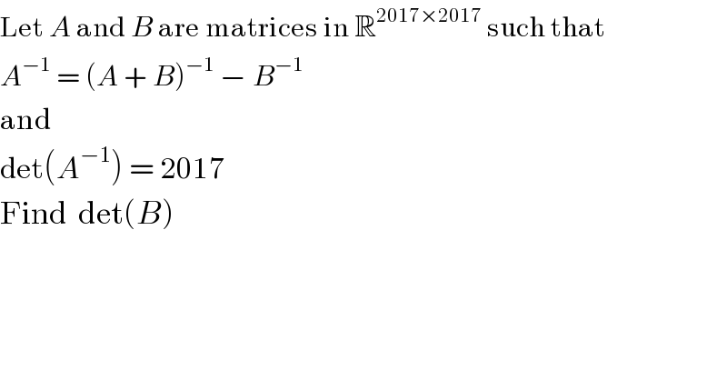 Let A and B are matrices in R^(2017×2017)  such that   A^(−1)  = (A + B)^(−1)  − B^(−1)   and   det(A^(−1) ) = 2017  Find  det(B)  