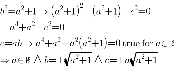 b^2 =a^2 +1 ⇒ (a^2 +1)^2 −(a^2 +1)−c^2 =0       a^4 +a^2 −c^2 =0  c=ab ⇒ a^4 +a^2 −a^2 (a^2 +1)=0 true for a∈R  ⇒ a∈R ∧ b=±(√(a^2 +1)) ∧ c=±a(√(a^2 +1))  