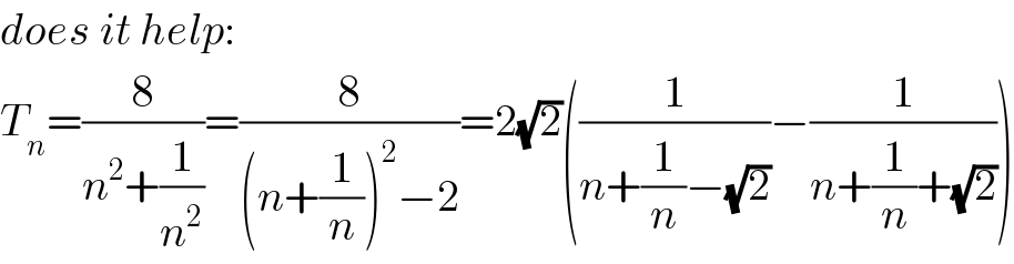 does it help:  T_n =(8/(n^2 +(1/n^2 )))=(8/((n+(1/n))^2 −2))=2(√2)((1/(n+(1/n)−(√2)))−(1/(n+(1/n)+(√2))))  