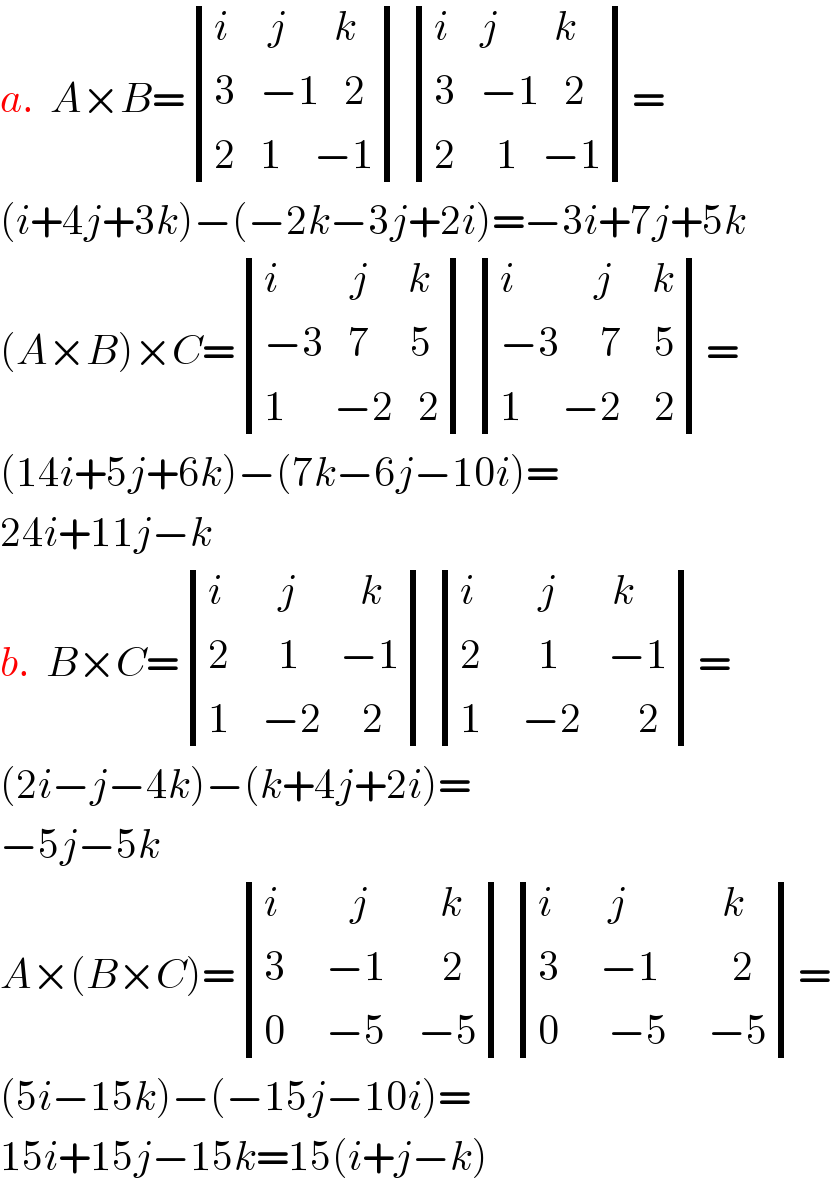 a.  A×B= determinant (((i     j      k)),((3   −1   2)),((2   1    −1))) determinant (((i    j       k)),((3   −1   2)),((2     1   −1)))=  (i+4j+3k)−(−2k−3j+2i)=−3i+7j+5k  (A×B)×C= determinant (((i         j     k)),((−3   7     5)),((1      −2   2))) determinant (((i          j     k)),((−3     7    5)),((1     −2    2)))=  (14i+5j+6k)−(7k−6j−10i)=  24i+11j−k  b.  B×C= determinant (((i       j        k)),((2      1     −1)),((1    −2     2))) determinant (((i        j       k)),((2       1      −1)),((1     −2       2)))=  (2i−j−4k)−(k+4j+2i)=  −5j−5k  A×(B×C)= determinant (((i         j         k)),((3     −1       2)),((0     −5    −5))) determinant (((i       j            k)),((3     −1         2)),((0      −5     −5)))=  (5i−15k)−(−15j−10i)=  15i+15j−15k=15(i+j−k)  