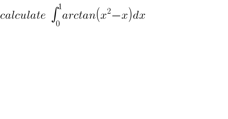 calculate  ∫_0 ^1 arctan(x^2 −x)dx  
