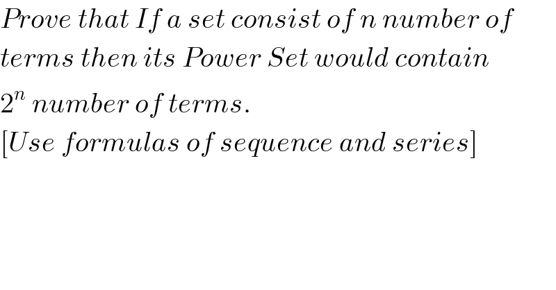 Prove that If a set consist of n number of  terms then its Power Set would contain  2^n  number of terms.  [Use formulas of sequence and series]  