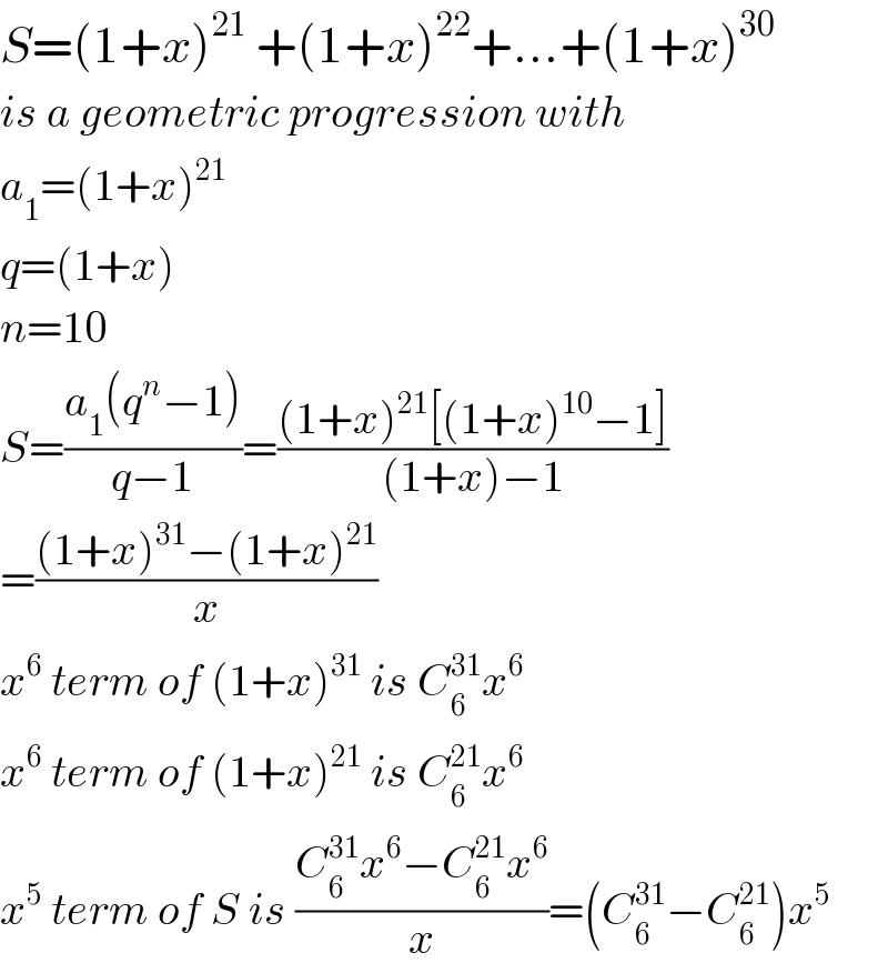 S=(1+x)^(21)  +(1+x)^(22) +...+(1+x)^(30)   is a geometric progression with  a_1 =(1+x)^(21)   q=(1+x)  n=10  S=((a_1 (q^n −1))/(q−1))=(((1+x)^(21) [(1+x)^(10) −1])/((1+x)−1))  =(((1+x)^(31) −(1+x)^(21) )/x)  x^6  term of (1+x)^(31)  is C_6 ^(31) x^6   x^6  term of (1+x)^(21)  is C_6 ^(21) x^6   x^5  term of S is ((C_6 ^(31) x^6 −C_6 ^(21) x^6 )/x)=(C_6 ^(31) −C_6 ^(21) )x^5   