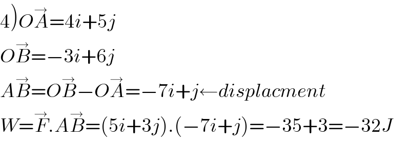 4)OA^→ =4i+5j  OB^→ =−3i+6j  AB^→ =OB^→ −OA^→ =−7i+j←displacment  W=F^→ .AB^→ =(5i+3j).(−7i+j)=−35+3=−32J  