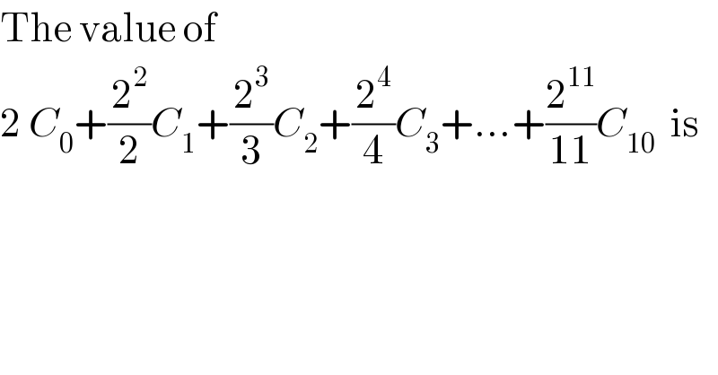 The value of     2 C_0 +(2^2 /2)C_1 +(2^3 /3)C_2 +(2^4 /4)C_3 +...+(2^(11) /(11))C_(10)   is  