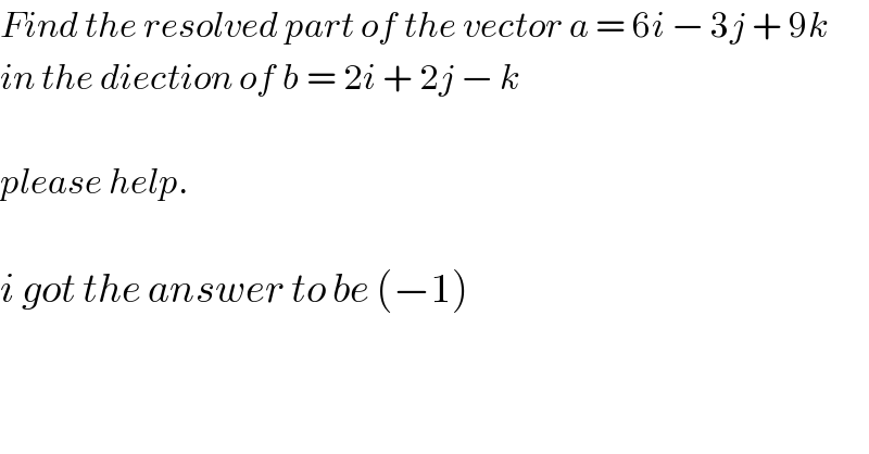 Find the resolved part of the vector a = 6i − 3j + 9k   in the diection of b = 2i + 2j − k    please help.    i got the answer to be (−1)  