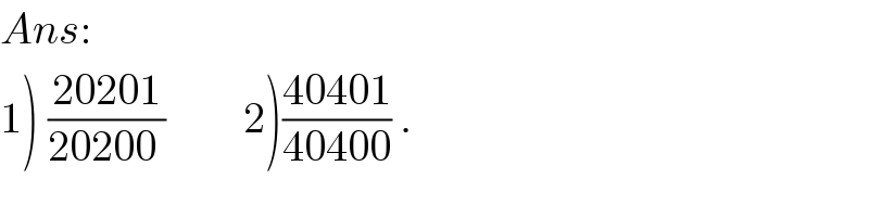Ans:  1) ((20201)/(20200 ))         2)((40401)/(40400)) .  