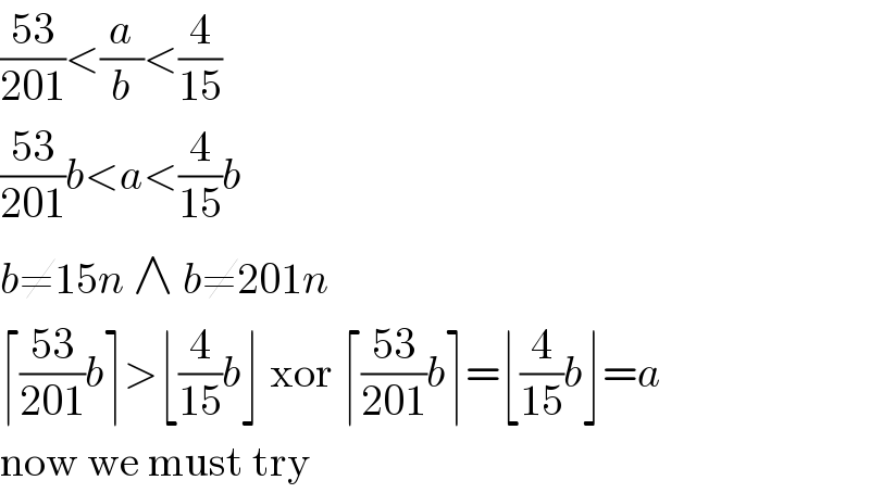 ((53)/(201))<(a/b)<(4/(15))  ((53)/(201))b<a<(4/(15))b  b≠15n ∧ b≠201n  ⌈((53)/(201))b⌉>⌊(4/(15))b⌋ xor ⌈((53)/(201))b⌉=⌊(4/(15))b⌋=a  now we must try  