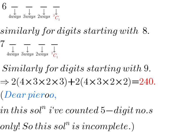  6 −_↓_(4ways)   −_↓_(3ways)   −_↓_(2ways)   −_↓_(^3 C_1 )    similarly for digits starting with  8.  7 −_↓_(4ways)   −_↓_(3ways)   −_↓_(2ways)   −_↓_(^2 C_1 ^ )     Similarly for digits starting with 9.       ⇒ 2(4×3×2×3)+2(4×3×2×2)=240.  (Dear pieroo,  in this sol^(n )  i′ve counted 5−digit no.s  only! So this sol^n  is incomplete.)  