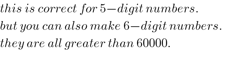 this is correct for 5−digit numbers.  but you can also make 6−digit numbers.  they are all greater than 60000.  