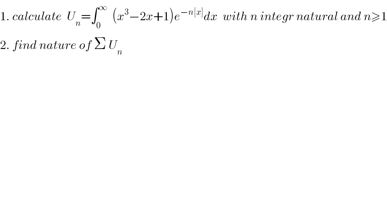 1. calculate  U_n =∫_0 ^∞   (x^3 −2x+1)e^(−n[x]) dx  with n integr natural and n≥1  2. find nature of Σ U_n   