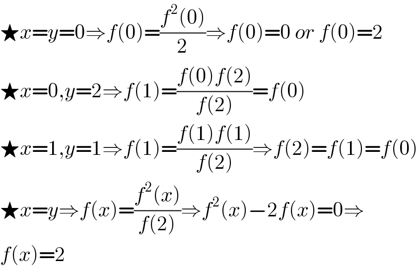 ★x=y=0⇒f(0)=((f^2 (0))/2)⇒f(0)=0 or f(0)=2  ★x=0,y=2⇒f(1)=((f(0)f(2))/(f(2)))=f(0)  ★x=1,y=1⇒f(1)=((f(1)f(1))/(f(2)))⇒f(2)=f(1)=f(0)  ★x=y⇒f(x)=((f^2 (x))/(f(2)))⇒f^2 (x)−2f(x)=0⇒  f(x)=2  