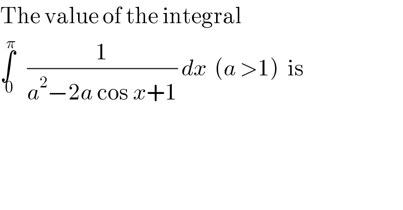 The value of the integral  ∫_( 0) ^π    (1/(a^2 −2a cos x+1)) dx  (a >1)  is  