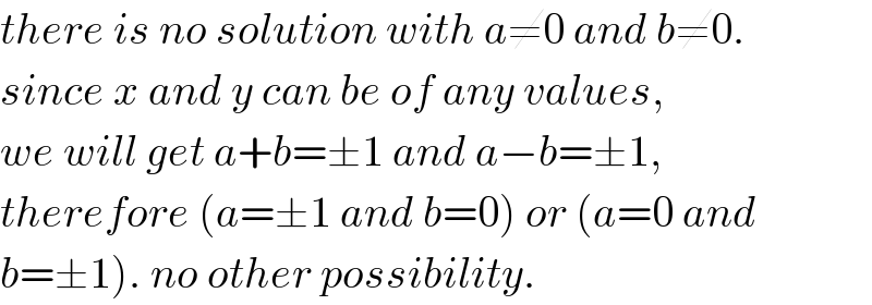 there is no solution with a≠0 and b≠0.  since x and y can be of any values,  we will get a+b=±1 and a−b=±1,  therefore (a=±1 and b=0) or (a=0 and  b=±1). no other possibility.  
