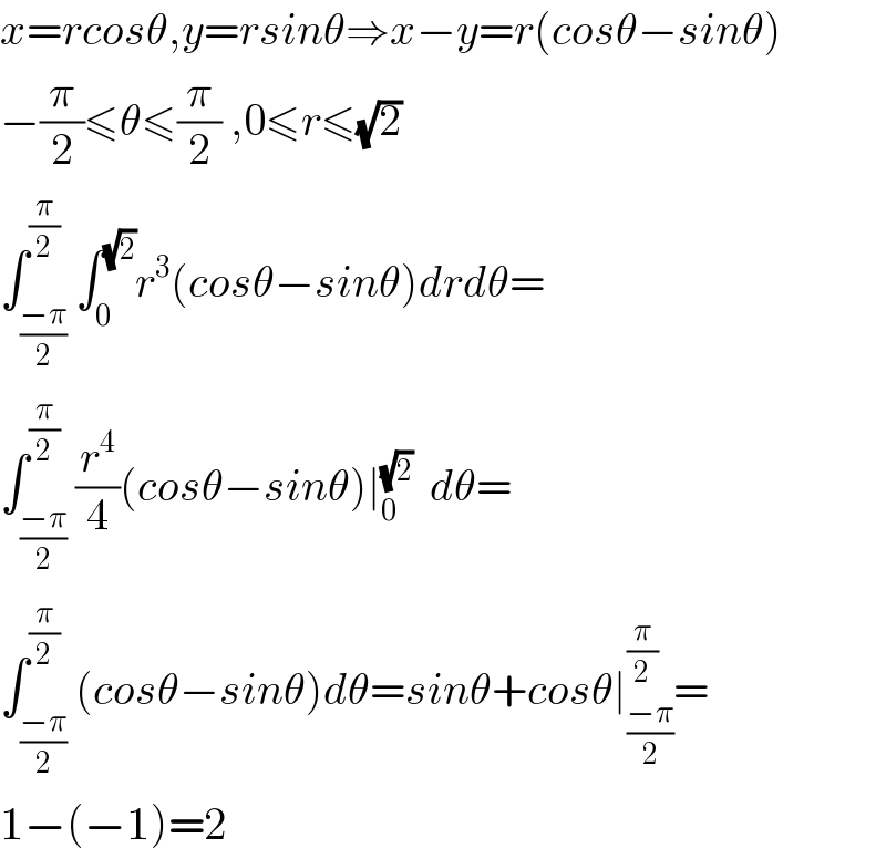 x=rcosθ,y=rsinθ⇒x−y=r(cosθ−sinθ)  −(π/2)≤θ≤(π/2) ,0≤r≤(√2)  ∫_((−π)/2) ^(π/2) ∫_0 ^(√2) r^3 (cosθ−sinθ)drdθ=  ∫_((−π)/2) ^(π/2) (r^4 /4)(cosθ−sinθ)∣_0 ^(√2)   dθ=  ∫_((−π)/2) ^(π/2) (cosθ−sinθ)dθ=sinθ+cosθ∣_((−π)/2) ^(π/2) =  1−(−1)=2  