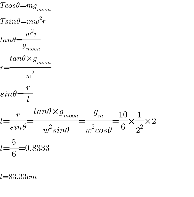 Tcosθ=mg_(moon)   Tsinθ=mw^2 r  tanθ=((w^2 r)/g_(moon) )  r=((tanθ×g_(moon) )/w^2 )  sinθ=(r/l)  l=(r/(sinθ))=((tanθ×g_(moon) )/(w^2 sinθ))=(g_m /(w^2 cosθ))=((10)/6)×(1/2^2 )×2  l=(5/6)=0.8333    l=83.33cm    