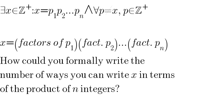∃x∈Z^+ :x=p_1 p_2 ...p_n ∧∀p≠x, p∈Z^+     x=(factors of p_1 )(fact. p_2 )...(fact. p_n )  How could you formally write the  number of ways you can write x in terms  of the product of n integers?  
