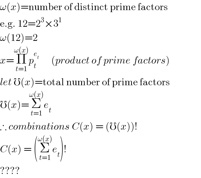 ω(x)=number of distinct prime factors  e.g. 12=2^3 ×3^1   ω(12)=2  x=Π_(t=1) ^(ω(x)) p_t ^e_t        (product of prime factors)  let ℧(x)=total number of prime factors  ℧(x)=Σ_(t=1) ^(ω(x)) e_t   ∴ combinations C(x) = (℧(x))!  C(x) = (Σ_(t=1) ^(ω(x)) e_t )!  ????  
