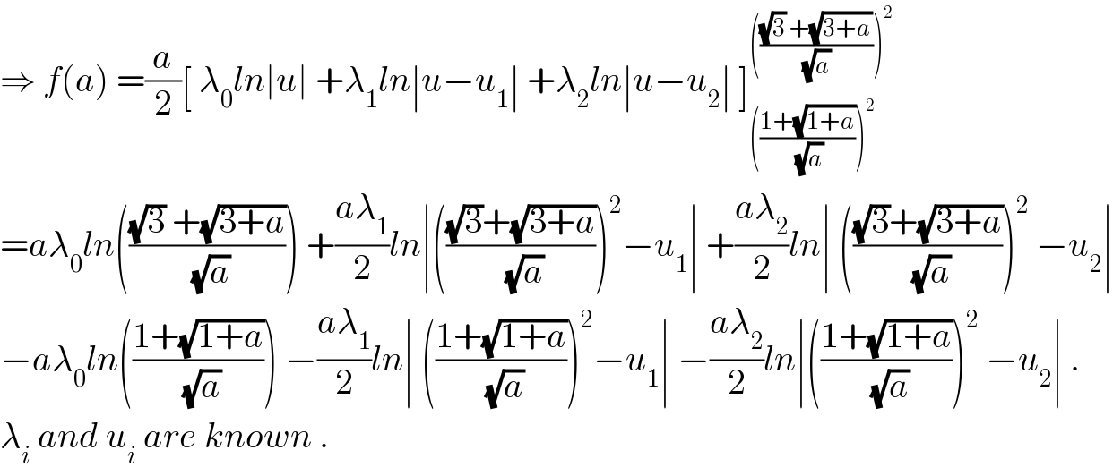 ⇒ f(a) =(a/2)[ λ_0 ln∣u∣ +λ_1 ln∣u−u_1 ∣ +λ_2 ln∣u−u_2 ∣ ]_((((1+(√(1+a)))/(√a)))^2 ) ^(((((√3) +(√(3+a)))/(√a)))^2 )   =aλ_0 ln((((√3) +(√(3+a)))/(√a))) +((aλ_1 )/2)ln∣((((√3)+(√(3+a)))/(√a)))^2 −u_1 ∣ +((aλ_2 )/2)ln∣ ((((√3)+(√(3+a)))/(√a)))^2  −u_2 ∣  −aλ_0 ln(((1+(√(1+a)))/(√a))) −((aλ_1 )/2)ln∣ (((1+(√(1+a)))/(√a)))^2 −u_1 ∣ −((aλ_2 )/2)ln∣(((1+(√(1+a)))/(√a)))^2  −u_2 ∣ .  λ_i  and u_i  are known .  