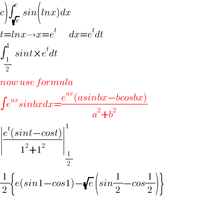 c)∫_(√e) ^e  sin(lnx)dx  t=lnx→x=e^t         dx=e^t dt  ∫_(1/2) ^1  sint×e^t dt  now use formula   ∫e^(ax) sinbxdx=((e^(ax) (asinbx−bcosbx))/(a^2 +b^2 ))  ∣((e^t (sint−cost))/(1^2 +1^2 ))∣_(1/2) ^1   (1/2){e(sin1−cos1)−(√e) (sin(1/2)−cos(1/2))}  