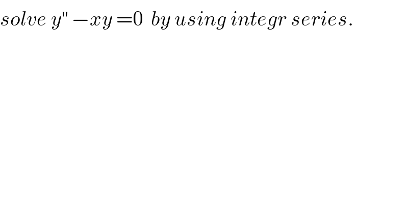 solve y^(′′)  −xy =0  by using integr series.  