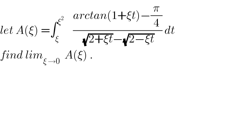 let A(ξ) =∫_ξ ^ξ^2      ((arctan(1+ξt)−(π/4))/((√(2+ξt))−(√(2−ξt)))) dt  find lim_(ξ →0)   A(ξ) .    