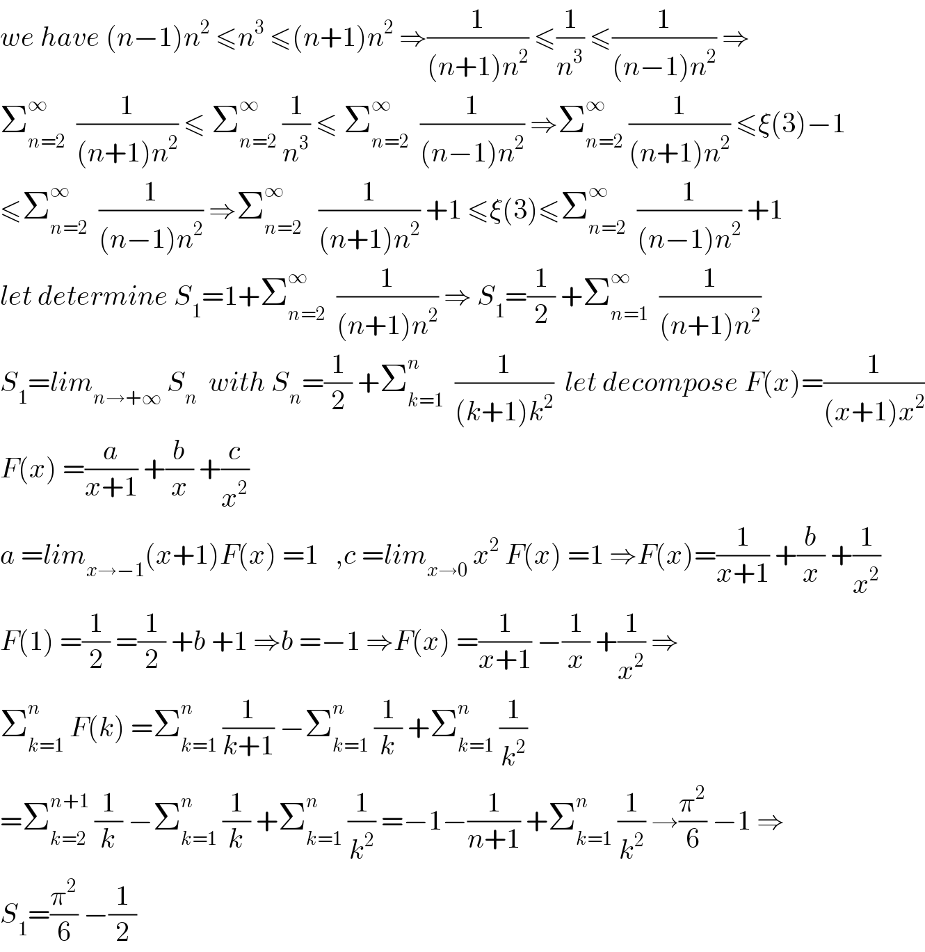 we have (n−1)n^2  ≤n^3  ≤(n+1)n^2  ⇒(1/((n+1)n^2 )) ≤(1/n^3 ) ≤(1/((n−1)n^2 )) ⇒  Σ_(n=2) ^∞   (1/((n+1)n^2 )) ≤ Σ_(n=2) ^∞  (1/n^3 ) ≤ Σ_(n=2) ^∞   (1/((n−1)n^2 )) ⇒Σ_(n=2) ^∞  (1/((n+1)n^2 )) ≤ξ(3)−1  ≤Σ_(n=2) ^∞   (1/((n−1)n^2 )) ⇒Σ_(n=2) ^∞    (1/((n+1)n^2 )) +1 ≤ξ(3)≤Σ_(n=2) ^∞   (1/((n−1)n^2 )) +1  let determine S_1 =1+Σ_(n=2) ^∞   (1/((n+1)n^2 )) ⇒ S_1 =(1/2) +Σ_(n=1) ^∞   (1/((n+1)n^2 ))  S_1 =lim_(n→+∞)  S_n   with S_n =(1/2) +Σ_(k=1) ^n   (1/((k+1)k^2 ))  let decompose F(x)=(1/((x+1)x^2 ))  F(x) =(a/(x+1)) +(b/x) +(c/x^2 )  a =lim_(x→−1) (x+1)F(x) =1   ,c =lim_(x→0)  x^2  F(x) =1 ⇒F(x)=(1/(x+1)) +(b/x) +(1/x^2 )  F(1) =(1/2) =(1/2) +b +1 ⇒b =−1 ⇒F(x) =(1/(x+1)) −(1/x) +(1/x^2 ) ⇒  Σ_(k=1) ^n  F(k) =Σ_(k=1) ^n  (1/(k+1)) −Σ_(k=1) ^n  (1/k) +Σ_(k=1) ^n  (1/k^2 )  =Σ_(k=2) ^(n+1)  (1/k) −Σ_(k=1) ^n  (1/k) +Σ_(k=1) ^n  (1/k^2 ) =−1−(1/(n+1)) +Σ_(k=1) ^n  (1/k^2 ) →(π^2 /6) −1 ⇒  S_1 =(π^2 /6) −(1/2)  