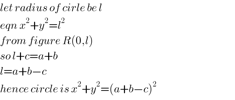 let radius of cirle be l  eqn x^2 +y^2 =l^2   from figure R(0,l)  so l+c=a+b  l=a+b−c  hence circle is x^2 +y^2 =(a+b−c)^2   