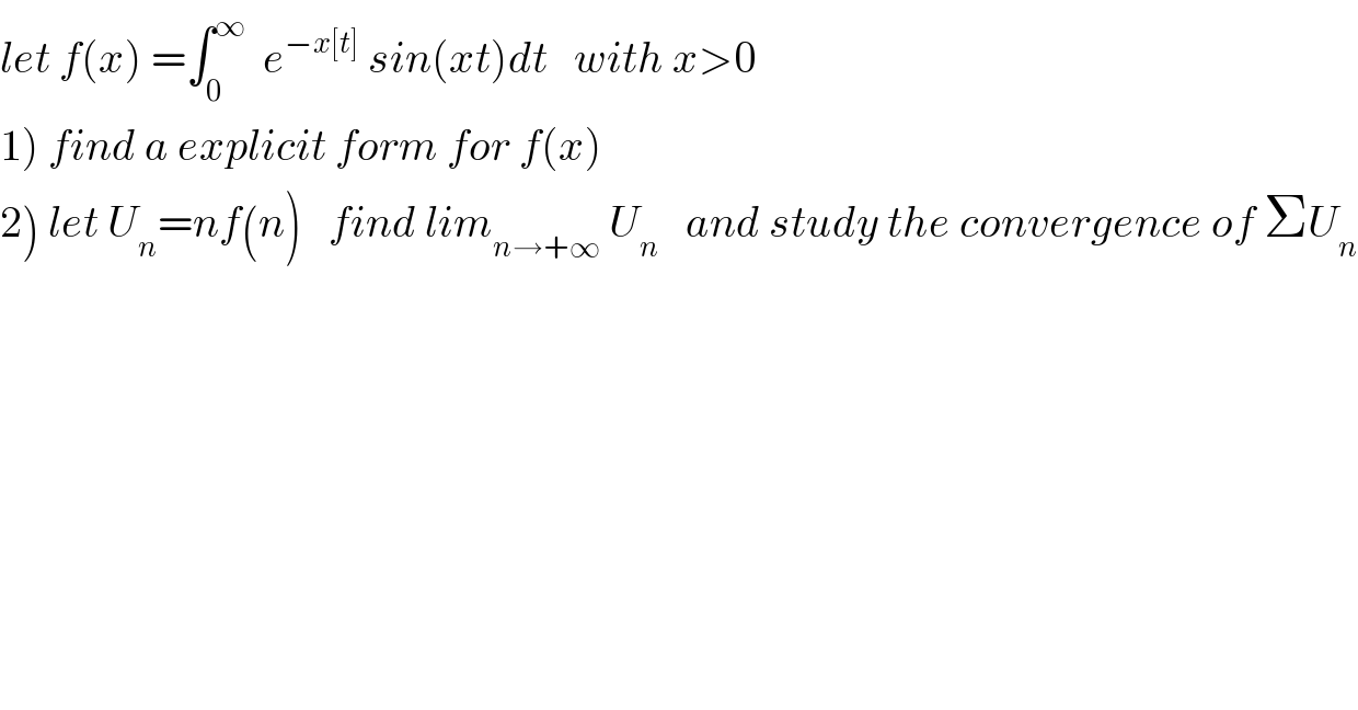 let f(x) =∫_0 ^∞   e^(−x[t])  sin(xt)dt   with x>0  1) find a explicit form for f(x)  2) let U_n =nf(n)   find lim_(n→+∞)  U_n    and study the convergence of ΣU_n   