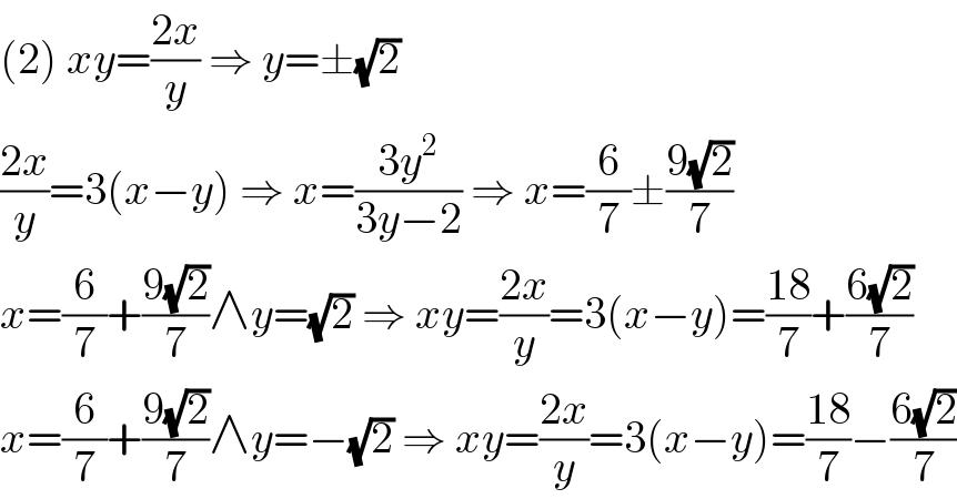 (2) xy=((2x)/y) ⇒ y=±(√2)  ((2x)/y)=3(x−y) ⇒ x=((3y^2 )/(3y−2)) ⇒ x=(6/7)±((9(√2))/7)  x=(6/7)+((9(√2))/7)∧y=(√2) ⇒ xy=((2x)/y)=3(x−y)=((18)/7)+((6(√2))/7)  x=(6/7)+((9(√2))/7)∧y=−(√2) ⇒ xy=((2x)/y)=3(x−y)=((18)/7)−((6(√2))/7)  