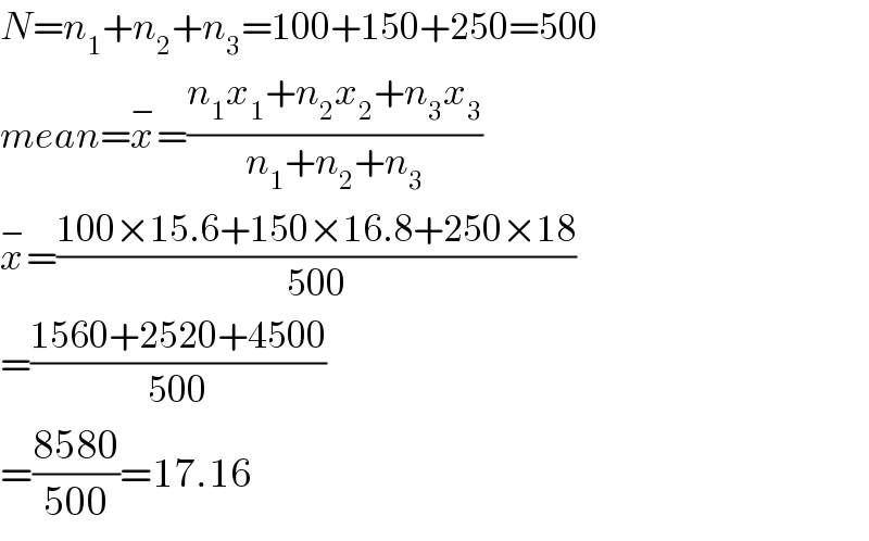 N=n_1 +n_2 +n_3 =100+150+250=500  mean=x^− =((n_1 x_1 +n_2 x_2 +n_3 x_3 )/(n_1 +n_2 +n_3 ))  x^− =((100×15.6+150×16.8+250×18)/(500))  =((1560+2520+4500)/(500))  =((8580)/(500))=17.16  