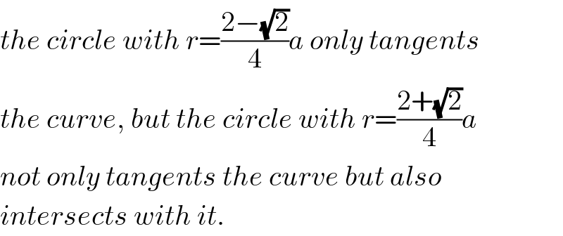 the circle with r=((2−(√2))/4)a only tangents  the curve, but the circle with r=((2+(√2))/4)a  not only tangents the curve but also  intersects with it.  