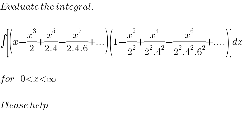 Evaluate the integral.    ∫[(x−(x^3 /2)+(x^5 /(2.4))−(x^7 /(2.4.6))+...)(1−(x^2 /2^2 )+(x^4 /(2^2 .4^2 ))−(x^6 /(2^2 .4^2 .6^2 ))+....)]dx    for    0<x<∞    Please help  