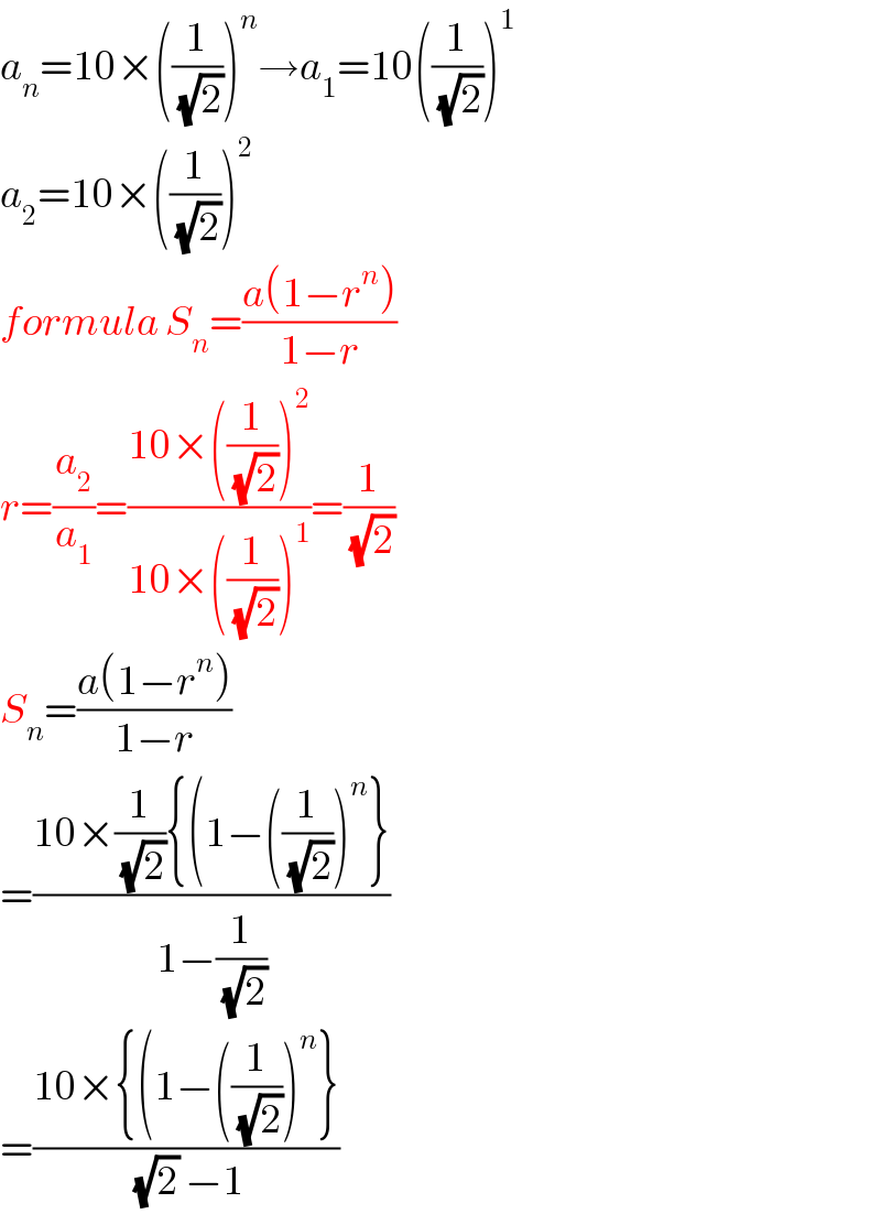 a_n =10×((1/(√2)))^n →a_1 =10((1/(√2)))^1   a_2 =10×((1/(√2)))^2   formula S_n =((a(1−r^n ))/(1−r))  r=(a_2 /a_1 )=((10×((1/(√2)))^2 )/(10×((1/(√2)))^1 ))=(1/(√2))  S_n =((a(1−r^n ))/(1−r))  =((10×(1/(√2)){(1−((1/(√2)))^n })/(1−(1/(√2))))  =((10×{(1−((1/(√2)))^n })/((√2) −1))  
