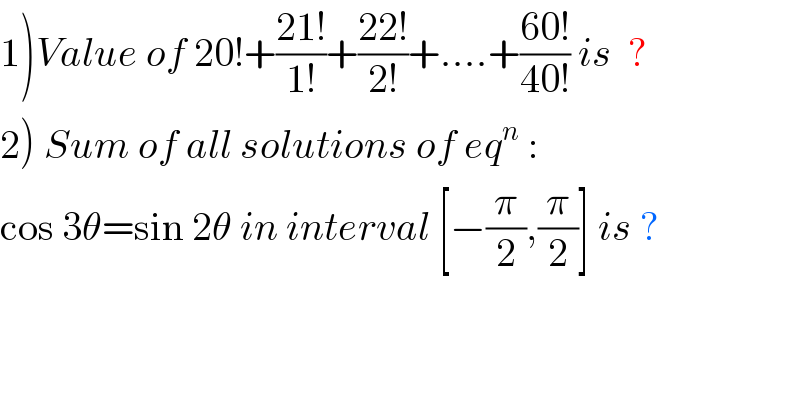 1)Value of 20!+((21!)/(1!))+((22!)/(2!))+....+((60!)/(40!)) is  ?  2) Sum of all solutions of eq^n  :  cos 3θ=sin 2θ in interval [−(π/2),(π/2)] is ?  