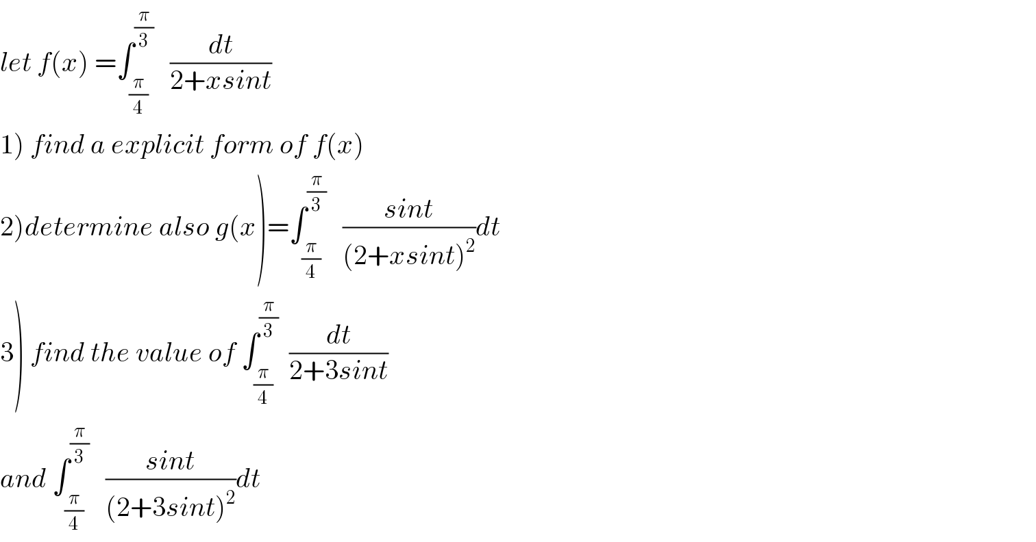 let f(x) =∫_(π/4) ^(π/3)    (dt/(2+xsint))  1) find a explicit form of f(x)  2)determine also g(x)=∫_(π/4) ^(π/3)    ((sint)/((2+xsint)^2 ))dt  3) find the value of ∫_(π/4) ^(π/3)   (dt/(2+3sint))  and ∫_(π/4) ^(π/3)    ((sint)/((2+3sint)^2 ))dt  