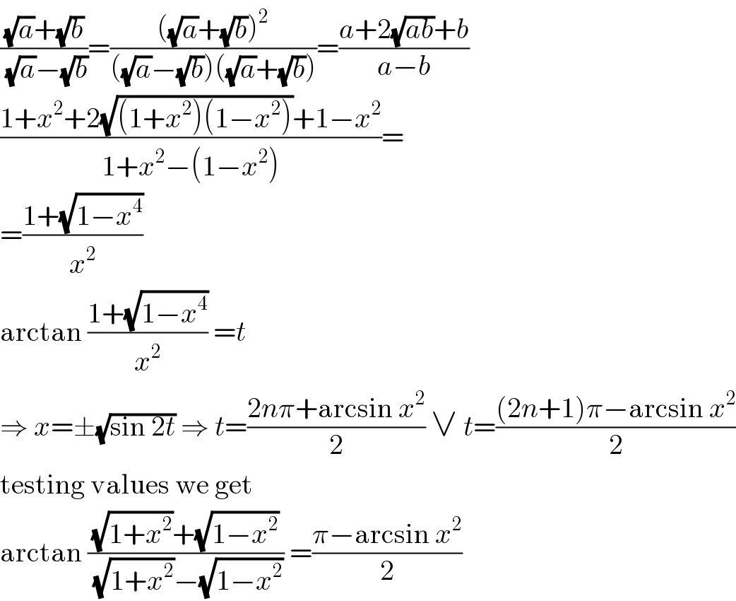 (((√a)+(√b))/((√a)−(√b)))=((((√a)+(√b))^2 )/(((√a)−(√b))((√a)+(√b))))=((a+2(√(ab))+b)/(a−b))  ((1+x^2 +2(√((1+x^2 )(1−x^2 )))+1−x^2 )/(1+x^2 −(1−x^2 )))=  =((1+(√(1−x^4 )))/x^2 )  arctan ((1+(√(1−x^4 )))/x^2 ) =t  ⇒ x=±(√(sin 2t)) ⇒ t=((2nπ+arcsin x^2 )/2) ∨ t=(((2n+1)π−arcsin x^2 )/2)  testing values we get  arctan (((√(1+x^2 ))+(√(1−x^2 )))/((√(1+x^2 ))−(√(1−x^2 )))) =((π−arcsin x^2 )/2)  