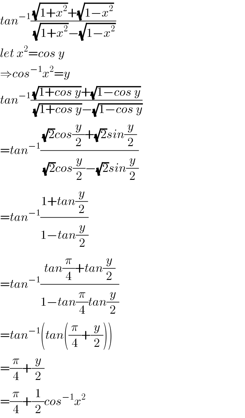 tan^(−1) (((√(1+x^2 ))+(√(1−x^2 )))/((√(1+x^2 ))−(√(1−x^2 ))))  let x^2 =cos y  ⇒cos^(−1) x^2 =y  tan^(−1) (((√(1+cos y))+(√(1−cos y)))/((√(1+cos y))−(√(1−cos y))))  =tan^(−1) (((√2)cos(y/2)+(√2)sin(y/2))/((√2)cos(y/2)−(√2)sin(y/2)))  =tan^(−1) ((1+tan(y/2))/(1−tan(y/2)))  =tan^(−1) ((tan(π/4)+tan(y/2))/(1−tan(π/4)tan(y/2)))  =tan^(−1) (tan((π/4)+(y/2)))  =(π/4)+(y/2)  =(π/4)+(1/2)cos^(−1) x^2    