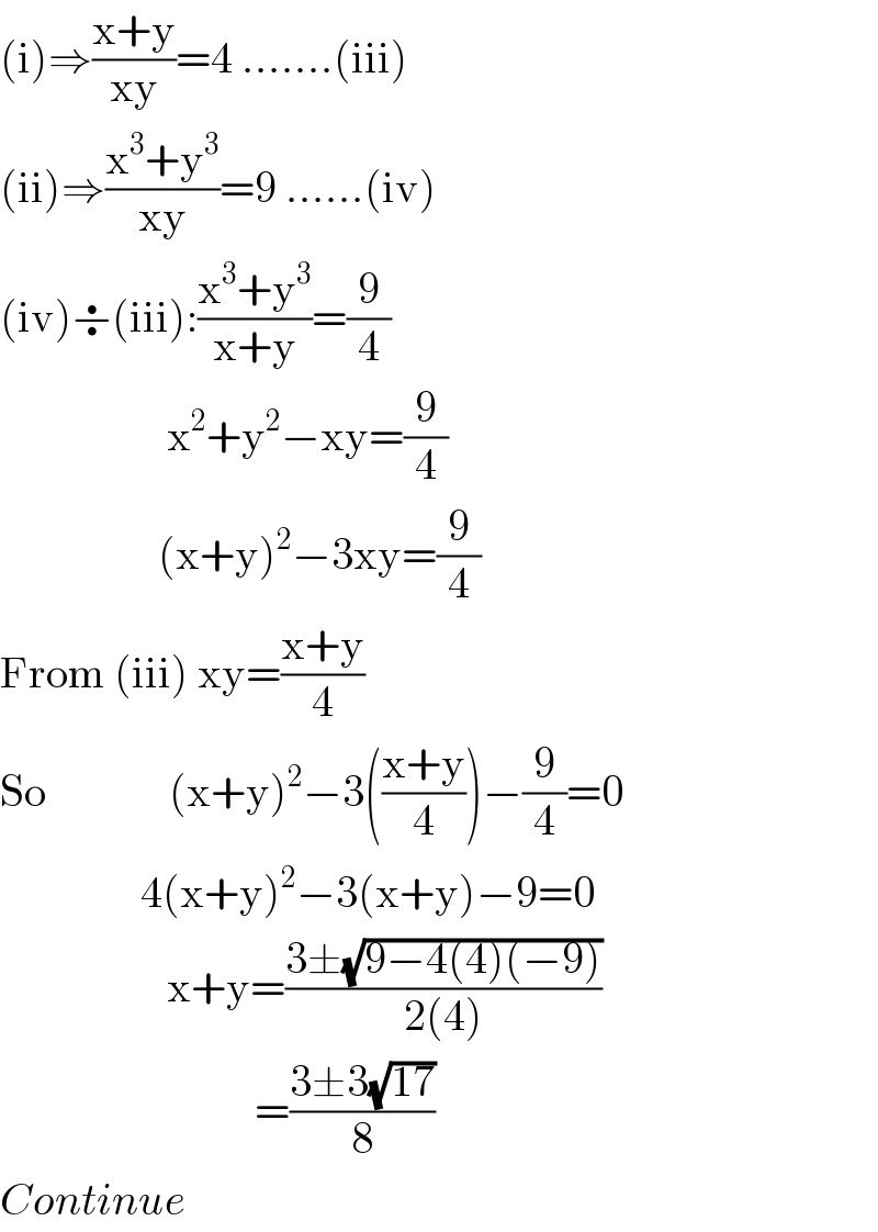 (i)⇒((x+y)/(xy))=4 .......(iii)  (ii)⇒((x^3 +y^3 )/(xy))=9 ......(iv)  (iv)÷(iii):((x^3 +y^3 )/(x+y))=(9/4)                     x^2 +y^2 −xy=(9/4)                    (x+y)^2 −3xy=(9/4)  From (iii) xy=((x+y)/4)  So              (x+y)^2 −3(((x+y)/4))−(9/4)=0                  4(x+y)^2 −3(x+y)−9=0                     x+y=((3±(√(9−4(4)(−9))))/(2(4)))                               =((3±3(√(17)))/8)  Continue  