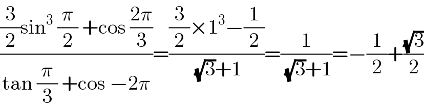 (((3/2)sin^3  (π/2) +cos ((2π)/3))/(tan (π/3) +cos −2π))=(((3/2)×1^3 −(1/2))/((√3)+1))=(1/((√3)+1))=−(1/2)+((√3)/2)  