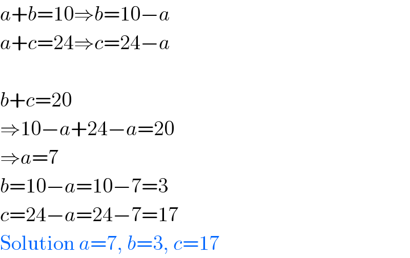a+b=10⇒b=10−a  a+c=24⇒c=24−a    b+c=20  ⇒10−a+24−a=20  ⇒a=7  b=10−a=10−7=3  c=24−a=24−7=17  Solution a=7, b=3, c=17  