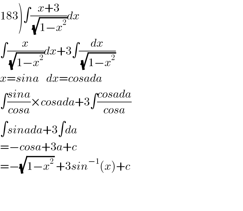 183)∫((x+3)/(√(1−x^2 )))dx  ∫(x/(√(1−x^2 )))dx+3∫(dx/(√(1−x^2 )))  x=sina    dx=cosada  ∫((sina)/(cosa))×cosada+3∫((cosada)/(cosa))  ∫sinada+3∫da  =−cosa+3a+c  =−(√(1−x^2 )) +3sin^(−1) (x)+c      