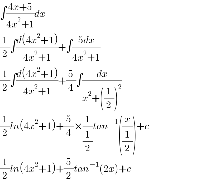 ∫((4x+5)/(4x^2 +1))dx  (1/2)∫((d(4x^2 +1))/(4x^2 +1))+∫((5dx)/(4x^2 +1))  (1/2)∫((d(4x^2 +1))/(4x^2 +1))+(5/4)∫(dx/(x^2 +((1/2))^2 ))  (1/2)ln(4x^2 +1)+(5/4)×(1/(1/2))tan^(−1) ((x/(1/2)))+c  (1/2)ln(4x^2 +1)+(5/2)tan^(−1) (2x)+c  