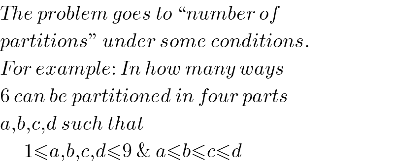 The problem goes to “number of  partitions” under some conditions.  For example: In how many ways  6 can be partitioned in four parts  a,b,c,d such that        1≤a,b,c,d≤9 & a≤b≤c≤d  